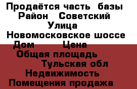 Продаётся часть  базы › Район ­ Советский › Улица ­ Новомосковское шоссе › Дом ­ 46 › Цена ­ 4 500 000 › Общая площадь ­ 210-70-20 - Тульская обл. Недвижимость » Помещения продажа   